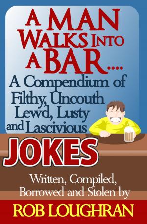 Book cover of A Man Walks Into a Bar....A Compendium of Filthy, Uncouth, Lewd, Lusty and Lascivious Jokes. Written, Compiled. Borrowed and Stolen by Rob Loughran