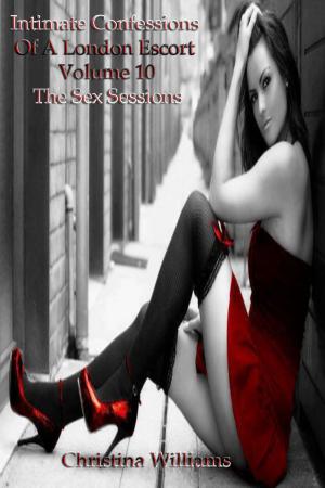 Cover of the book Intimate Confessions Of A London Escort: Volume 10 - The Sex Sessions by Christina Williams