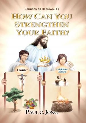 Cover of the book Sermons on Hebrews (I) - How Can You Strengthen Your Faith? by Paul C. Jong