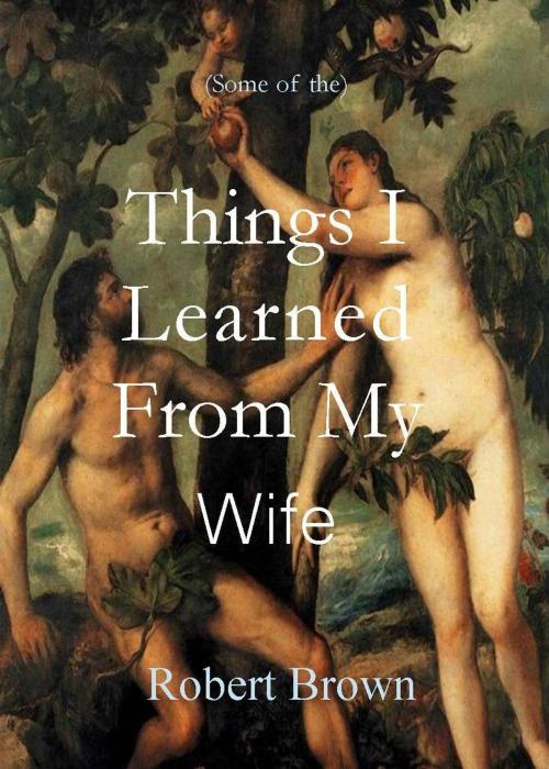 Cover of the book Things I Learned From My Wife by Robert Brown, Robert Brown