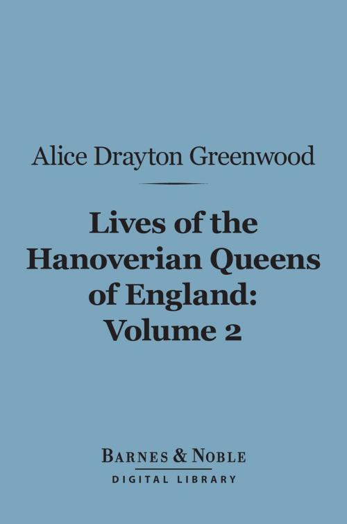 Cover of the book Lives of the Hanoverian Queens of England, Volume 2 (Barnes & Noble Digital Library) by Alice Drayton Greenwood, Barnes & Noble