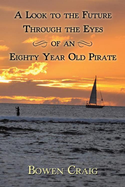 Cover of the book A Look to the Future Through the Eyes of an Eighty Year Old Pirate by Bowen Craig, iUniverse