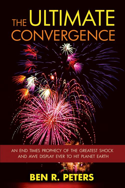 Cover of the book The Ultimate Convergence: An End Times Prophecy of the Greatest Shock and Awe Display Ever to Hit Planet Earth by Ben R Peters, Ben R Peters