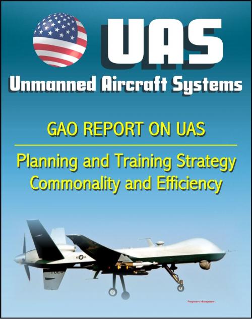 Cover of the book Unmanned Aircraft Systems (UAS): Comprehensive Planning and Training Strategy Needed to Support Growing Inventories, Greater Commonality and Efficiencies among Unmanned Aircraft Systems by Progressive Management, Progressive Management