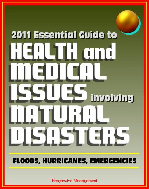 Cover of the book 2011 Essential Guide to Health and Medical Issues Involving Natural Disasters: Official Information for Individuals and Businesses on Dealing with Floods, Hurricanes, and other Emergencies by Progressive Management, Progressive Management