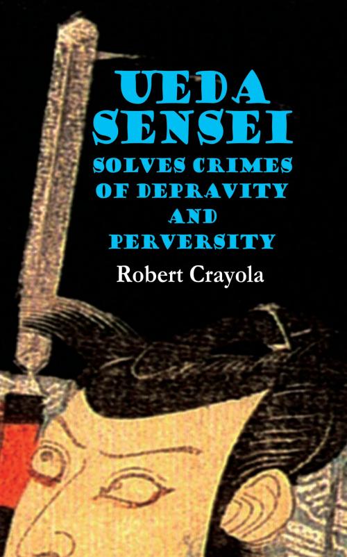 Cover of the book Ueda Sensei Solves Crimes of Depravity and Perversity by Robert Crayola, Robert Crayola