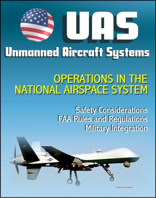 Cover of the book Unmanned Aircraft Systems (UAS) Operations in the National Airspace System: Safety Considerations, FAA Rules and Regulations, Plans for Expanded Use, Military Integration (UAVs, Drones, RPA) by Progressive Management, Progressive Management
