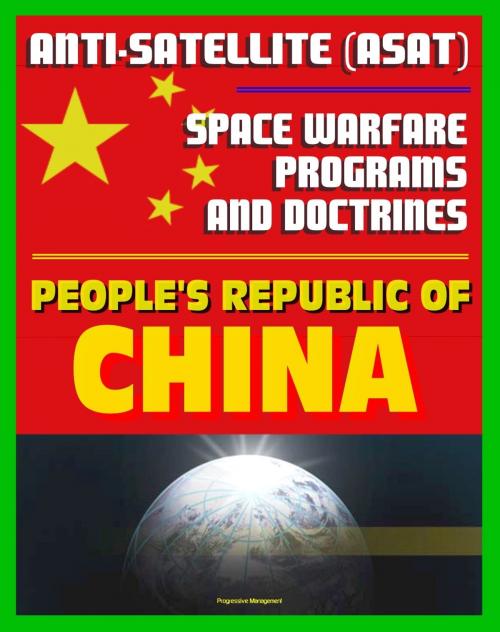 Cover of the book People's Republic of China Anti-Satellite (ASAT) and Space Warfare Programs, Policies and Doctrines: An Assessment including the 2007 Shootdown Incident, Space Weapons by Progressive Management, Progressive Management
