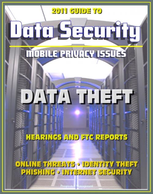 Cover of the book 2011 Guide to Data Security and Mobile Privacy Issues: Data Theft Hearings and FTC Reports, Online Threats, Identity Theft, Phishing, Internet Security, Malware, Cyber Crime by Progressive Management, Progressive Management