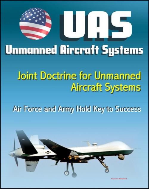 Cover of the book Unmanned Aircraft Systems (UAS): Joint Doctrine for Unmanned Aircraft Systems: The Air Force and the Army Hold the Key to Success (UAVs, Remotely Piloted Aircraft) by Progressive Management, Progressive Management