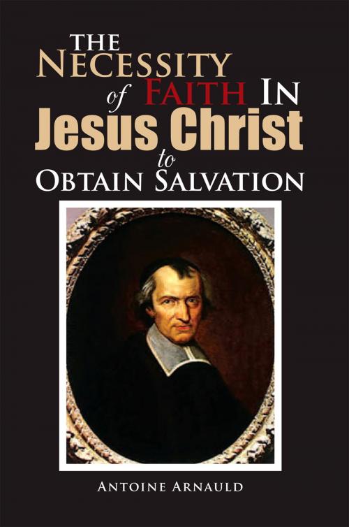 Cover of the book The Necessity of Faith in Jesus Christ to Obtain Salvation by Antoine Arnauld, Xlibris US