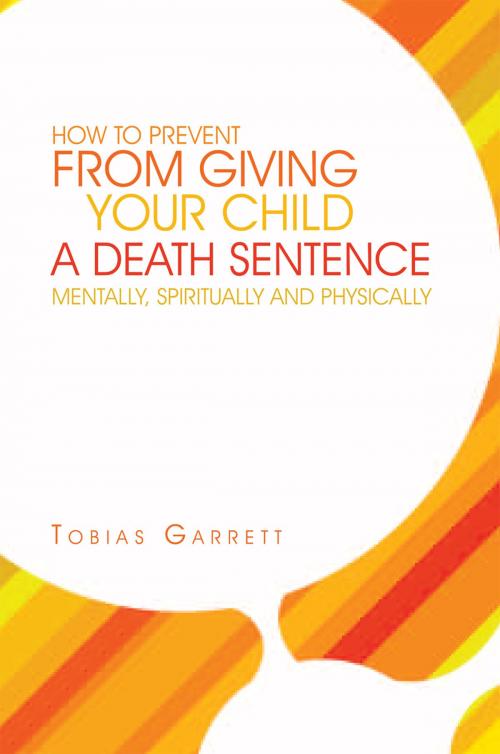Cover of the book How to Prevent from Giving Your Child a Death Sentence Mentally, Spiritually and Physically by Tobias Garrett, Xlibris US