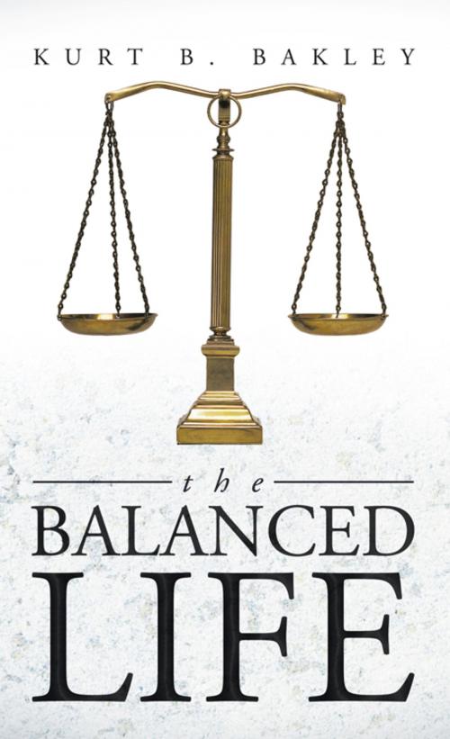 Cover of the book The Balanced Life by Kurt B. Bakley, AuthorHouse