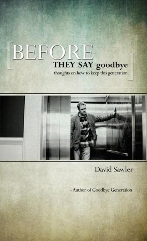 Cover of the book Before They Say Goodbye: Thoughts on How to Keep This Generation by David Sawler, Word Alive Press