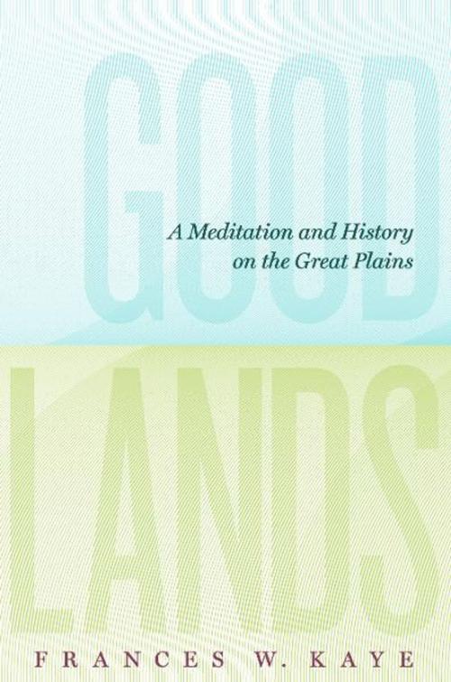 Cover of the book Goodlands: A Meditation and History on the Great Plains by Frances W Kaye, Athabasca University Press