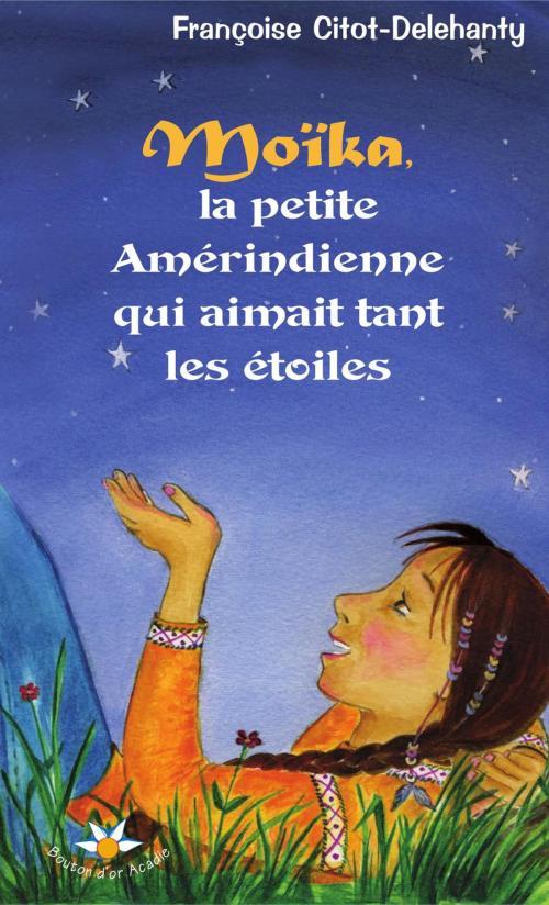 Cover of the book Moïka, la petite Amérindienne qui aimait tant les étoiles by Françoise Citot-Delehanty, Bouton d'or Acadie