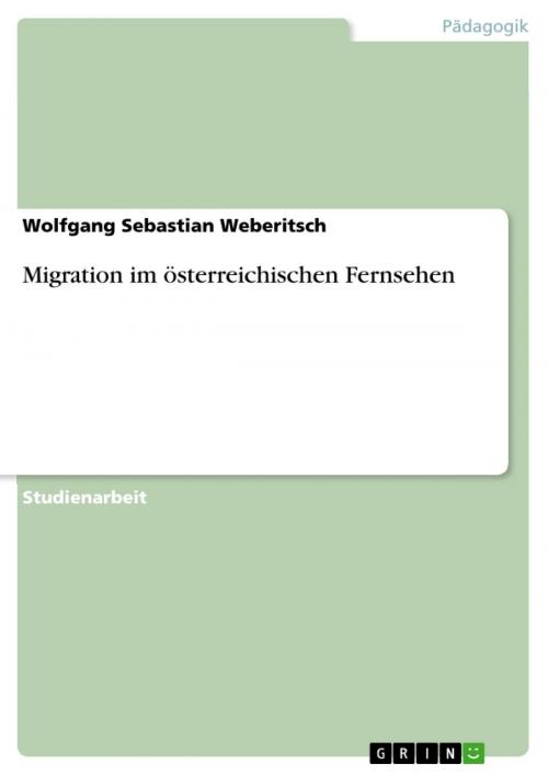Cover of the book Migration im österreichischen Fernsehen by Wolfgang Sebastian Weberitsch, GRIN Verlag