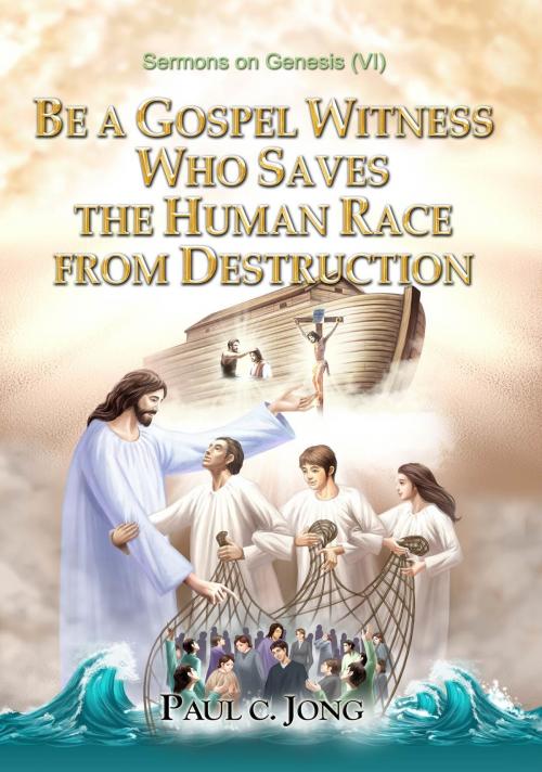 Cover of the book Sermons on Genesis(VI) - Be A Gospel Witness Who Saves The Human Race From Destruction by Paul C. Jong, Paul C. Jong