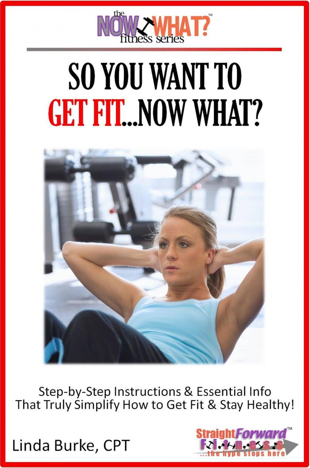 Big bigCover of So You Want To Get Fit...Now What? Step-by-Step Instructions & Essential Info That Truly Simplify How to Get Fit & Stay Healthy!