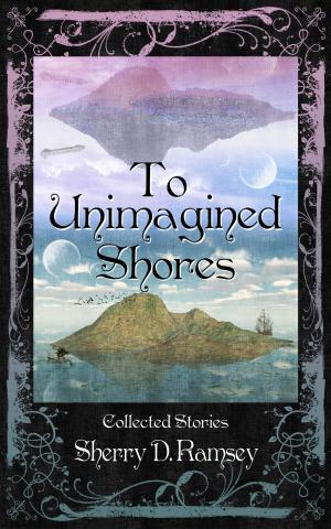 Cover of the book To Unimagined Shores: Collected Stories by Sherry D. Ramsey by Anthony Sparisci