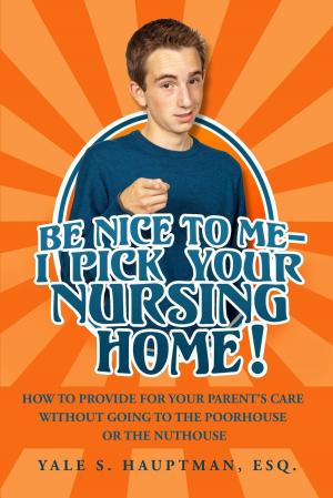 Cover of the book Be Nice to Me: I Pick Your Nursing Home! How to Provide for Your Parent’s Care without Going to the Poorhouse or the Nuthouse by Kalpesh Bhanderi