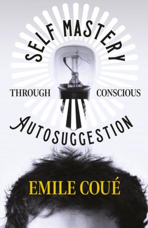 Cover of the book Self Mastery Through Conscious Autosuggestion by Various Authors