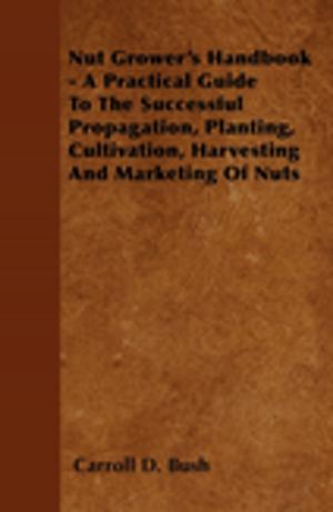 Cover of the book Nut Grower's Handbook - A Practical Guide To The Successful Propagation, Planting, Cultivation, Harvesting And Marketing Of Nuts by James Mew
