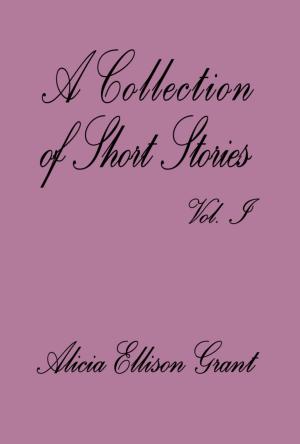 Cover of the book A Collection Of Short Stories Volume I by Alicia Ellison Grant by S.J. Hawley