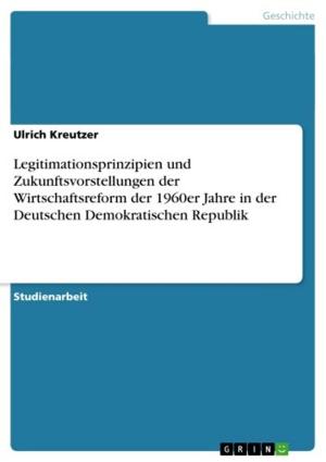 Cover of the book Legitimationsprinzipien und Zukunftsvorstellungen der Wirtschaftsreform der 1960er Jahre in der Deutschen Demokratischen Republik by Dietmar Schön