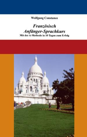 Cover of the book Französisch Anfänger-Sprachkurs: Mit der A-Methode in 10 Tagen zum Erfolg by Wolfgang Siegel