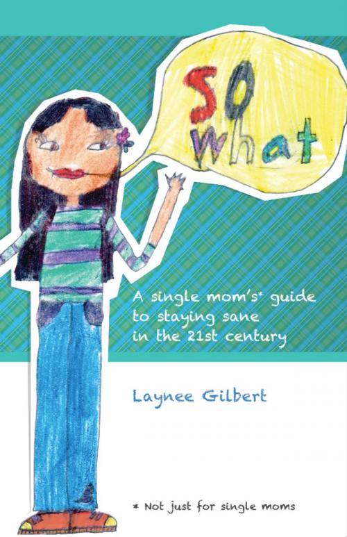 Cover of the book So What: A Single Mom's* Guide to Staying Sane in the 21st Century (*Not just for single moms) by Laynee Gilbert, Laynee Gilbert