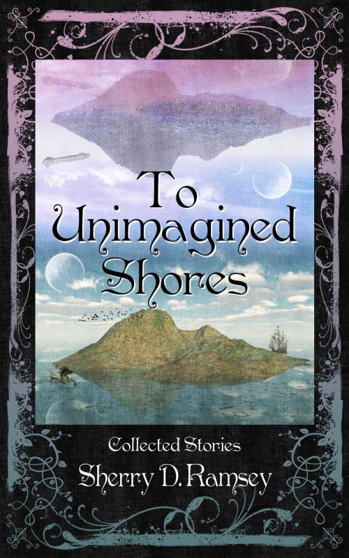 Cover of the book To Unimagined Shores: Collected Stories by Sherry D. Ramsey by Sherry D. Ramsey, Third Person Press