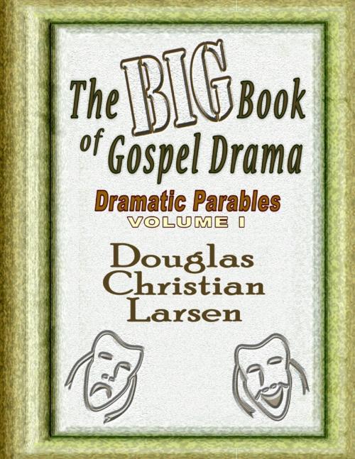Cover of the book The Big Book of Gospel Drama - Dramatic Parables - Volume 1 by Douglas Christian Larsen, Lulu.com