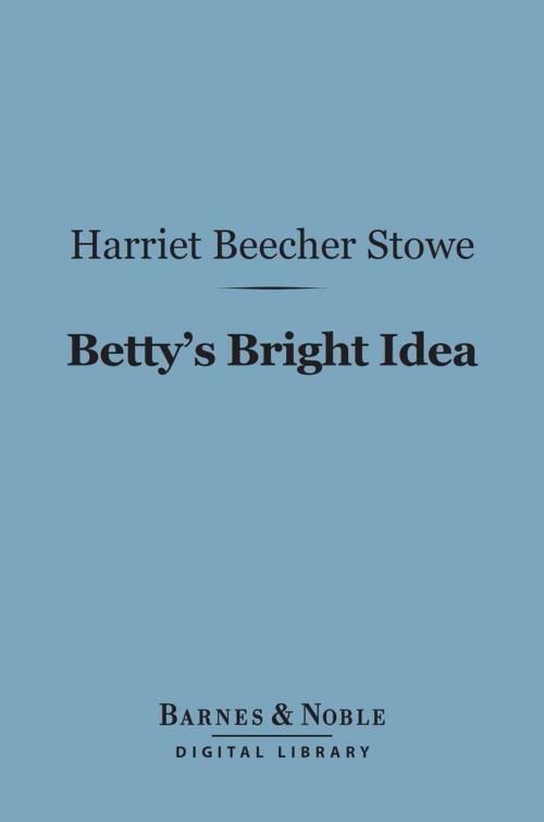 Cover of the book Betty's Bright Idea (Barnes & Noble Digital Library) by Harriet Beecher Stowe, Barnes & Noble