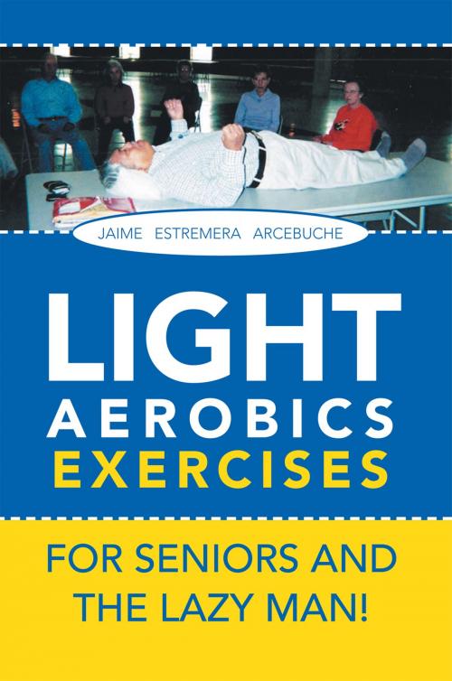 Cover of the book Light Aerobics Exercises for Seniors and the Lazy Man! by Jaime E. Arcebuche, Xlibris US
