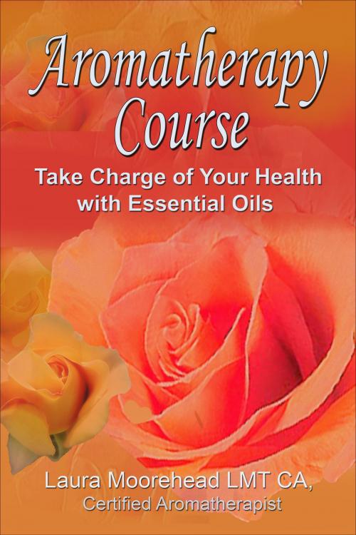 Cover of the book Aromatherapy 6 Week Course: Take Charge of your Health with Essential Oils! by Laura Moorehead, Laura Moorehead