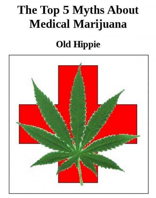 Cover of the book The Top 5 Myths Of Medical Marijuana by Old Hippie, Old Hippie