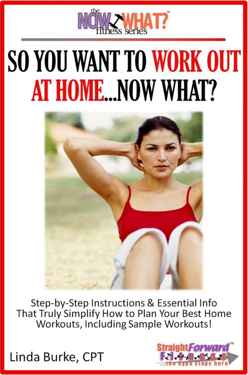 Cover of the book So You Want To Work Out At Home...Now What? Step-by-Step Instructions & Essential Info That Truly Simplify How to Plan Your Best Home Workouts, Including Sample Workouts! by Linda Burke, Linda Burke