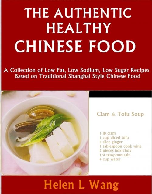Cover of the book The Authentic Healthy Chinese Food: A Collection of Low Fat, Low Sodium, Low Sugar Recipes Based on Traditional Shanghai Style Chinese Food by Helen L Wang, Helen L Wang