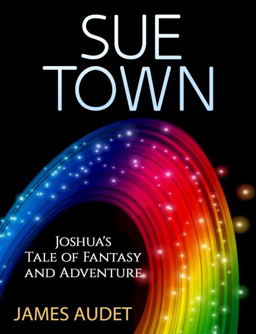 Cover of the book Sue Town: Joshua's Tale of Fantasy and Advenure by James Audet, James Audet