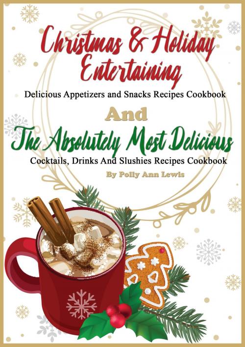Cover of the book Christmas & Holiday Entertaining Delicious Appetizers and Snacks Recipes Cookbook AND The Absolutely Most Delicious Cocktails, Drinks And Slushies Recipes Cookbook by Polly Ann Lewis, Polly Ann Lewis