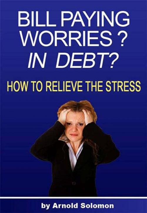 Cover of the book Bill Paying Worries? In Debt? by Arnold Solomon, BookBaby