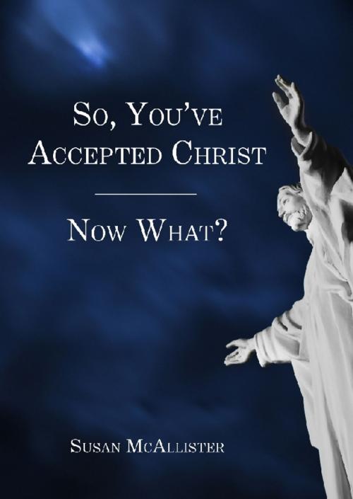 Cover of the book So, You've Accepted Christ - Now What? by Susan McAllister, BookBaby