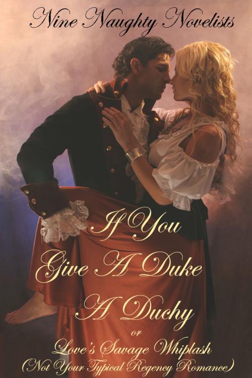 Cover of the book If You Give a Duke a Duchy, Or, Love's Savage Whiplash (Not Your Typical Regency Romance) by Nine Naughty Novelists, Nine Naughty Novelists