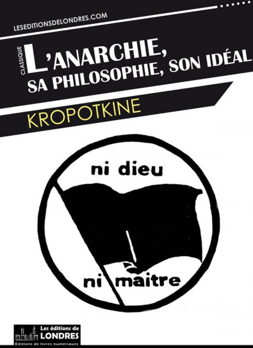 Cover of the book L'anarchie, sa philosophie, son idéal by Kropotkine, Les Editions de Londres