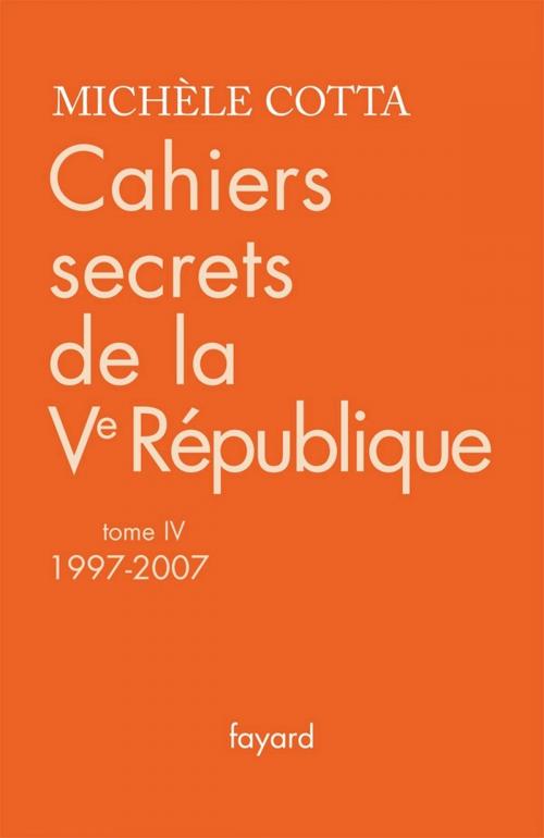 Cover of the book Cahiers secrets de la Ve République, tome 4 (1997-2007) by Michèle Cotta, Fayard