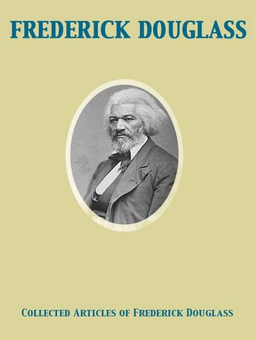 Cover of the book Collected Articles of Frederick Douglass by Frederick Douglass, Release Date: November 27, 2011