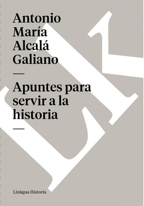 Cover of the book Apuntes para servir a la historia by Antonio María Alcalá Galiano, Linkgua digital