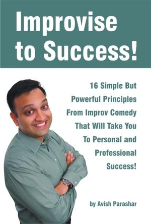 Cover of the book Improvise to Success! 16 Simple But Powerful Principles From Improv Comedy That Will Take You to Personal and Professional Success! by Mary B. Lucas