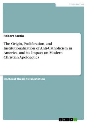 Cover of the book The Origin, Proliferation, and Institutionalization of Anti-Catholicism in America, and its Impact on Modern Christian Apologetics by Thomas Eulenpesch